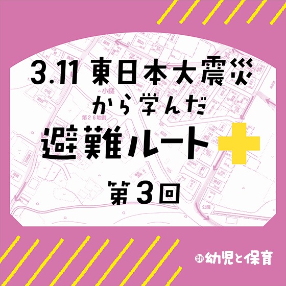 3.11東日本大震災から学んだ避難ルート ～第3回 新しい避難マニュアル～