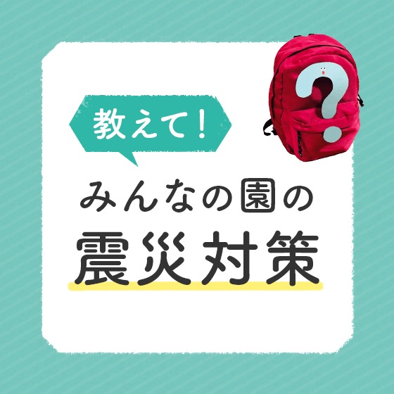 教えて、みんなの園の震災対策〜保育者さんアンケート〜