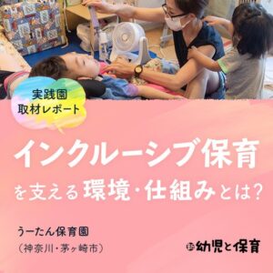 <実践園取材レポート>うーたん保育園(神奈川・茅ヶ崎市)〜インクルーシブ保育を支える環境・仕組みとは? 〜