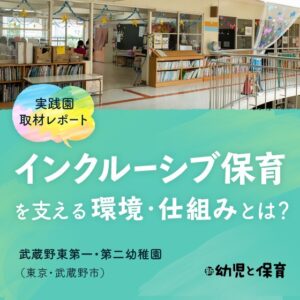 <実践園取材レポート> 武蔵野東第一・第二幼稚園(東京・武蔵野市)〜インクルーシブ保育を支える環境・仕組みとは? 〜