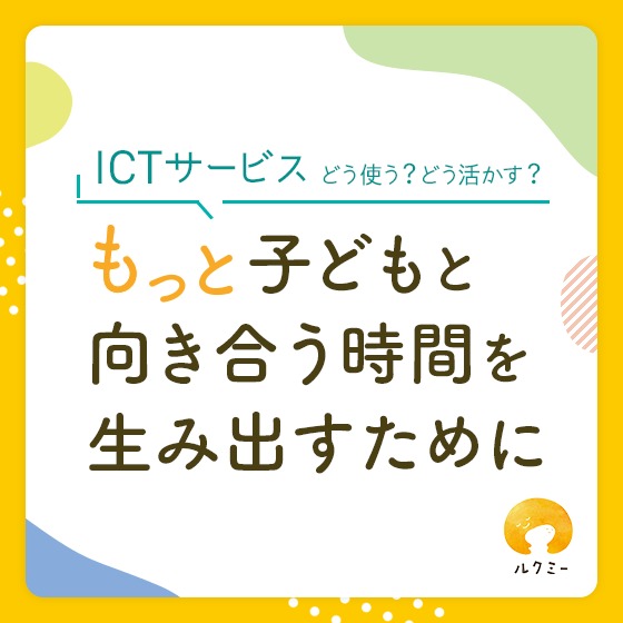 もっと子どもと向き合う時間を生み出すために〜ICTサービス、どう使う?どう活かす?「ルクミー」編〜