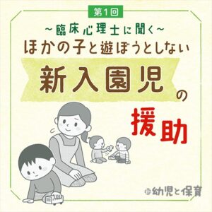 第1回「子どもが 困っていることは何か?」を見極めよう〜臨床心理士に聞く ほかの子と遊ぼうとしない新入園児の援助 〜