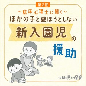 第2回 情報を集めて背景を理解しよう~臨床心理士に聞く ほかの子と遊ぼうとしない新入園児の援助 ~