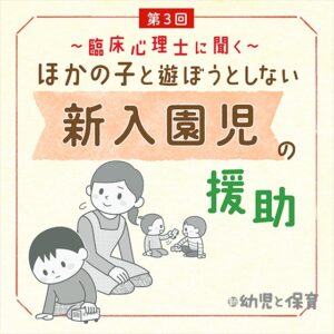 第3回 かかわり方の提案~臨床心理士に聞く ほかの子と遊ぼうとしない新入園児の援助~