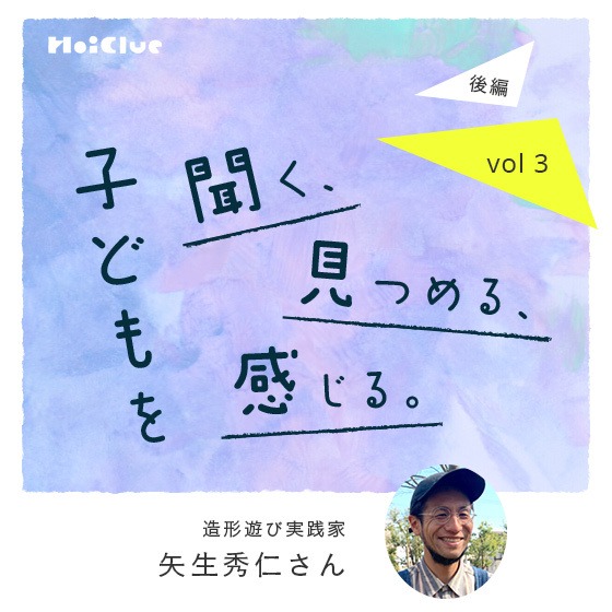 「“私はやらない”にも、その子の判断があるんだ」ー造形遊び実践家・矢生秀仁さん ―子どもを聞く、見つめる、感じる。Vol.3【後編】