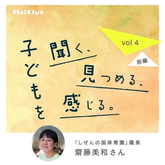 「子どもと私のあいだにあるものを伸ばしたり縮めたりしながら、一緒にいたい。」ーしぜんの国保育園園長・齋藤 美和さん ―子どもを聞く、見つめる、感じる。Vol.4【前編】