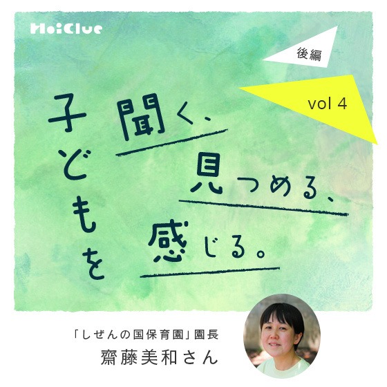 「子どもと一緒に生きるのは、ままならなさも増えるけど、だからこそ面白い」ーしぜんの国保育園園長・齋藤 美和さん ―子どもを聞く、見つめる、感じる。Vol.4【後編】