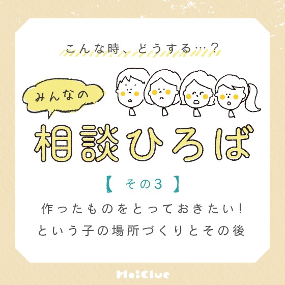 【作ったものをとっておきたい！という子の場所づくりとその後】〜こんな時、どうする？みんなの相談ひろば〜
