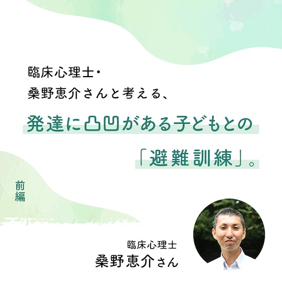 臨床心理士・桑野恵介さんと考える、発達に凸凹がある子どもとの「避難訓練」。(前編)