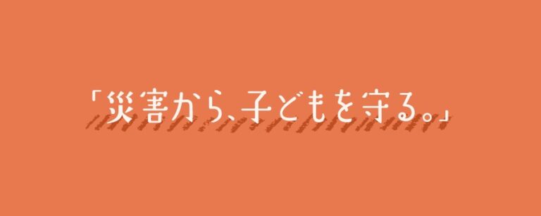 災害から、子どもを守る。